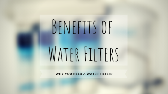 Benefits of Water Filters – Why You Need a Water Filter